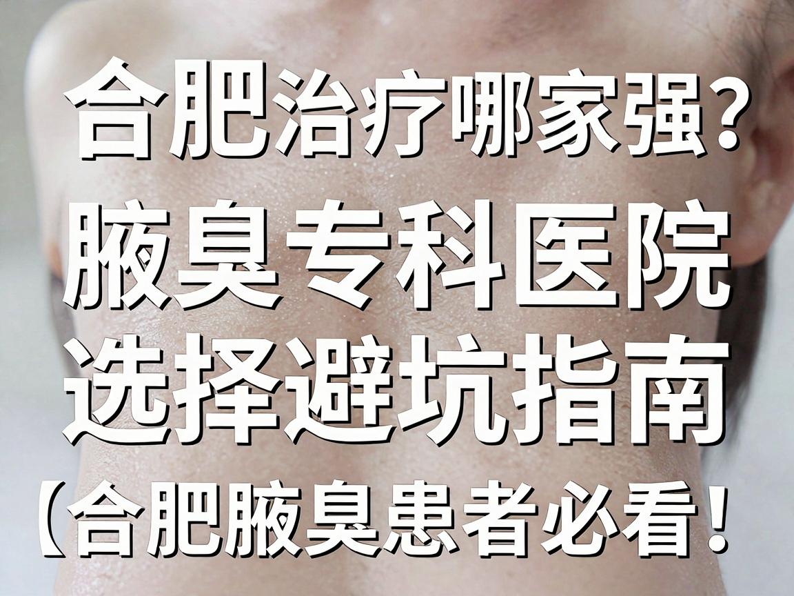 合肥腋臭治疗哪家强?腋臭专科医院选择避坑指南(合肥腋臭患者必看) 合肥腋臭治疗哪家强?腋臭专科医院选择避坑指南(合肥腋臭患者必看)