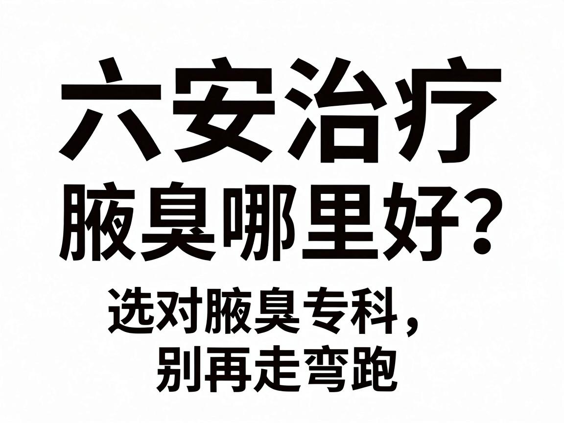 六安治疗腋臭哪里好?选对腋臭专科,别再走弯路 六安治疗腋臭哪里好?选对腋臭专科,别再走弯路