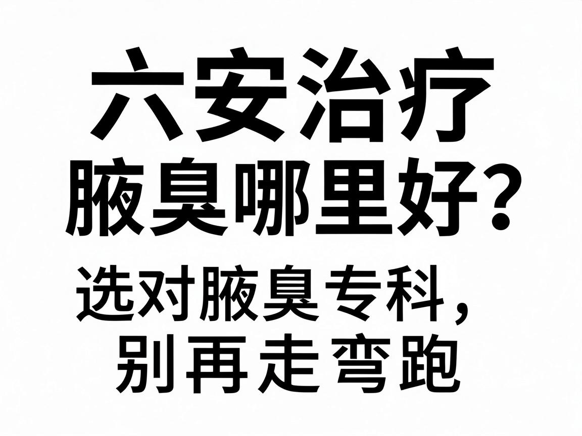 六安治疗腋臭哪里好?选对腋臭专科,别再走弯路 六安治疗腋臭哪里好?选对腋臭专科,别再走弯路