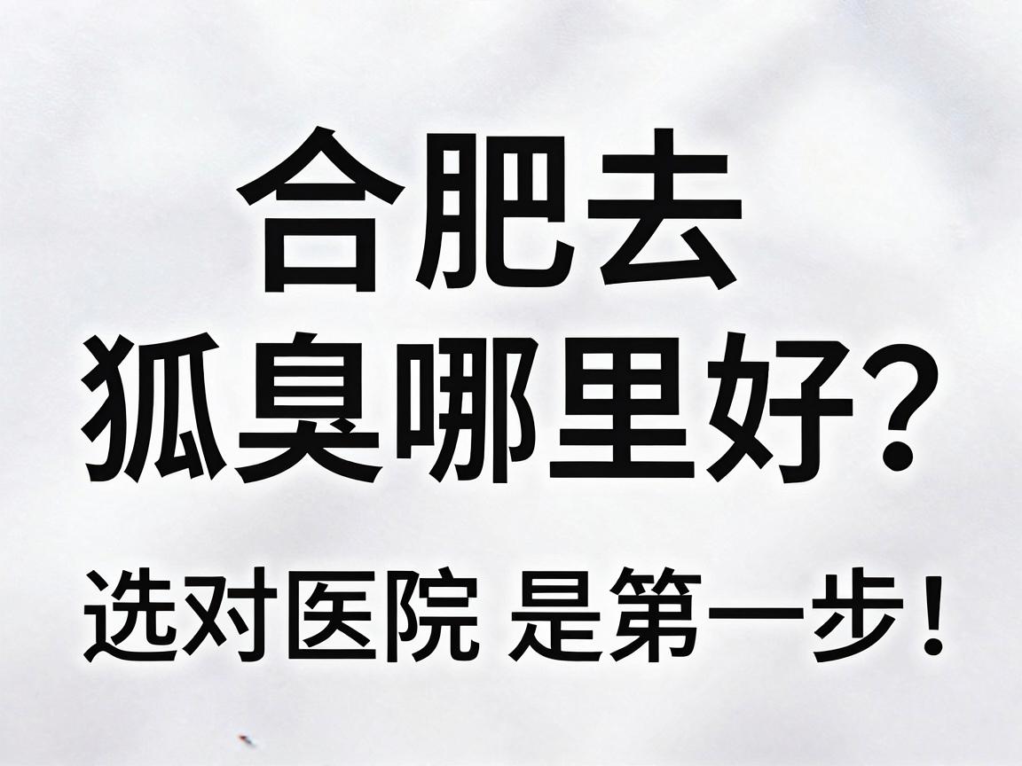 合肥去狐臭哪里好？选对医院是第一步，合肥腋秀腋臭专科给你答案