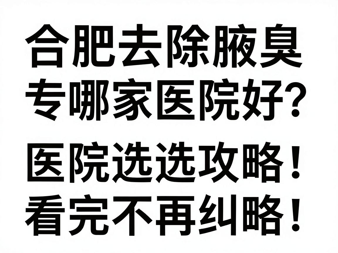 合肥去除腋臭哪家医院好?合肥腋臭专科医院选择攻略,看完不再纠结 合肥去除腋臭哪家医院好?合肥腋臭专科医院选择攻略,看完不再纠结