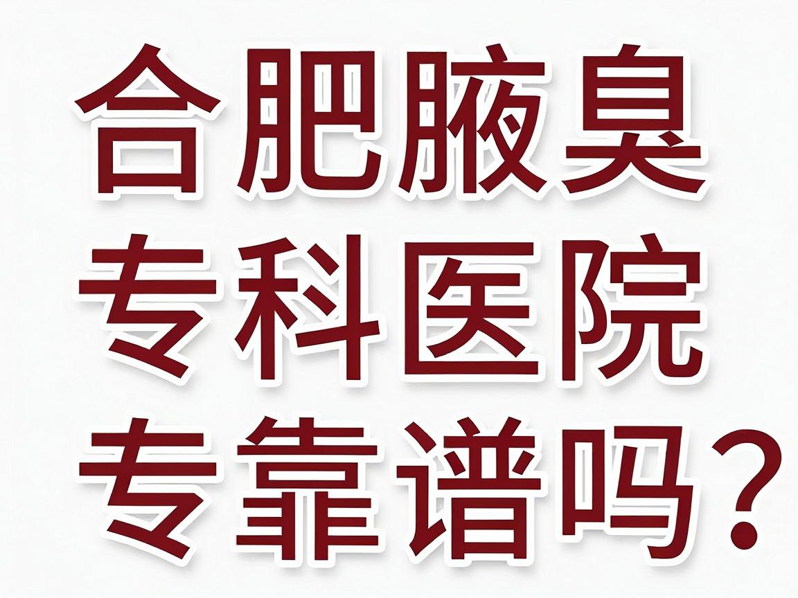 合肥腋臭治疗医院怎么选？合肥腋臭专科医院靠谱吗？一篇讲透