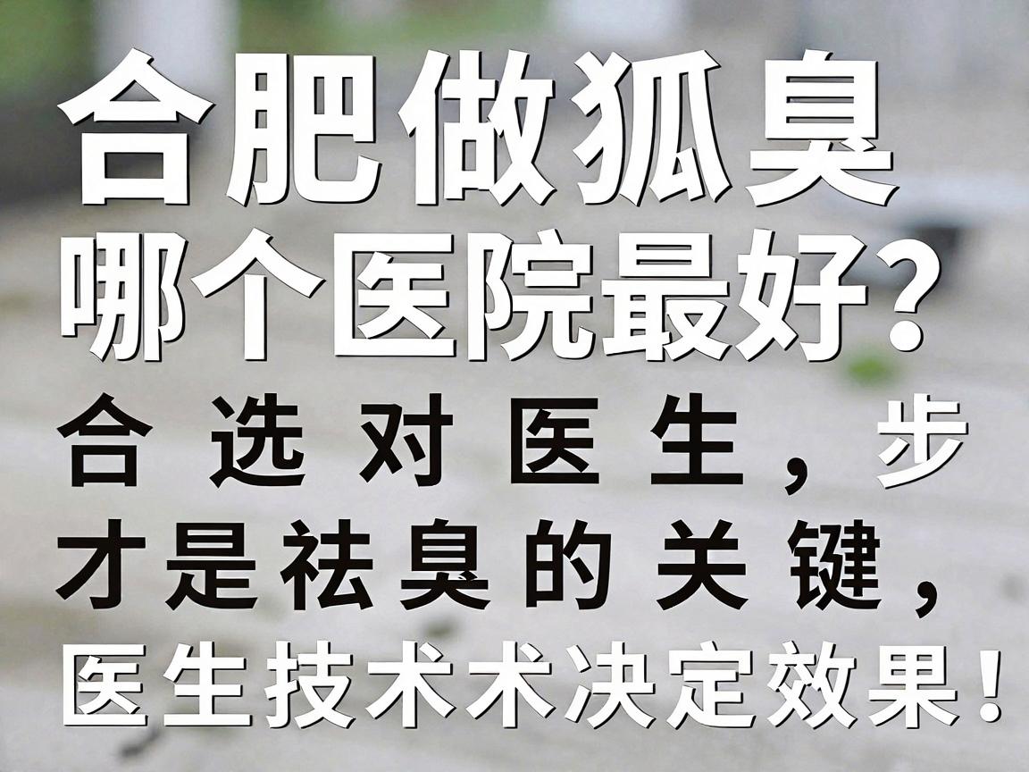 合肥做狐臭哪个医院最好？选对医生，才是祛臭的关键一步（合肥做狐臭，医生技术决定效果）