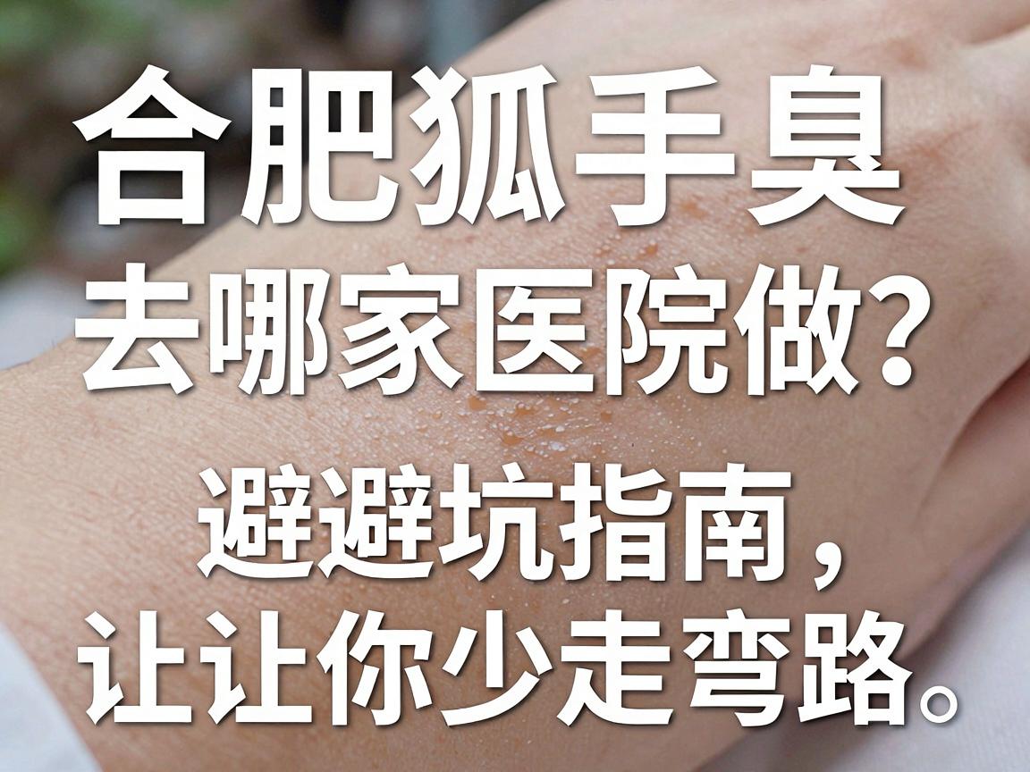 合肥狐臭手术去哪家医院做?这份避坑指南,让你少走弯路 合肥狐臭手术去哪家医院做?这份避坑指南,让你少走弯路