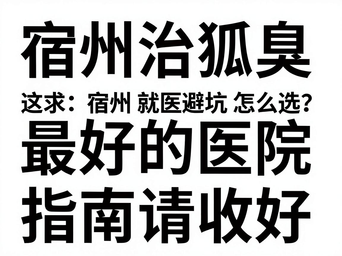 宿州治狐臭最好的医院怎么选？这份宿州就医避坑指南请收好
