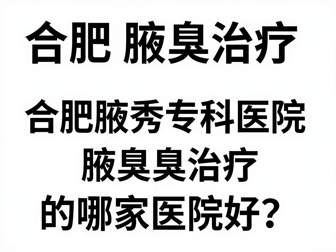 合肥腋臭治疗哪家医院好?合肥腋秀专科医院的腋臭治疗优势与避坑指南 合肥腋臭治疗哪家医院好?合肥腋秀专科医院的腋臭治疗优势与避坑指南