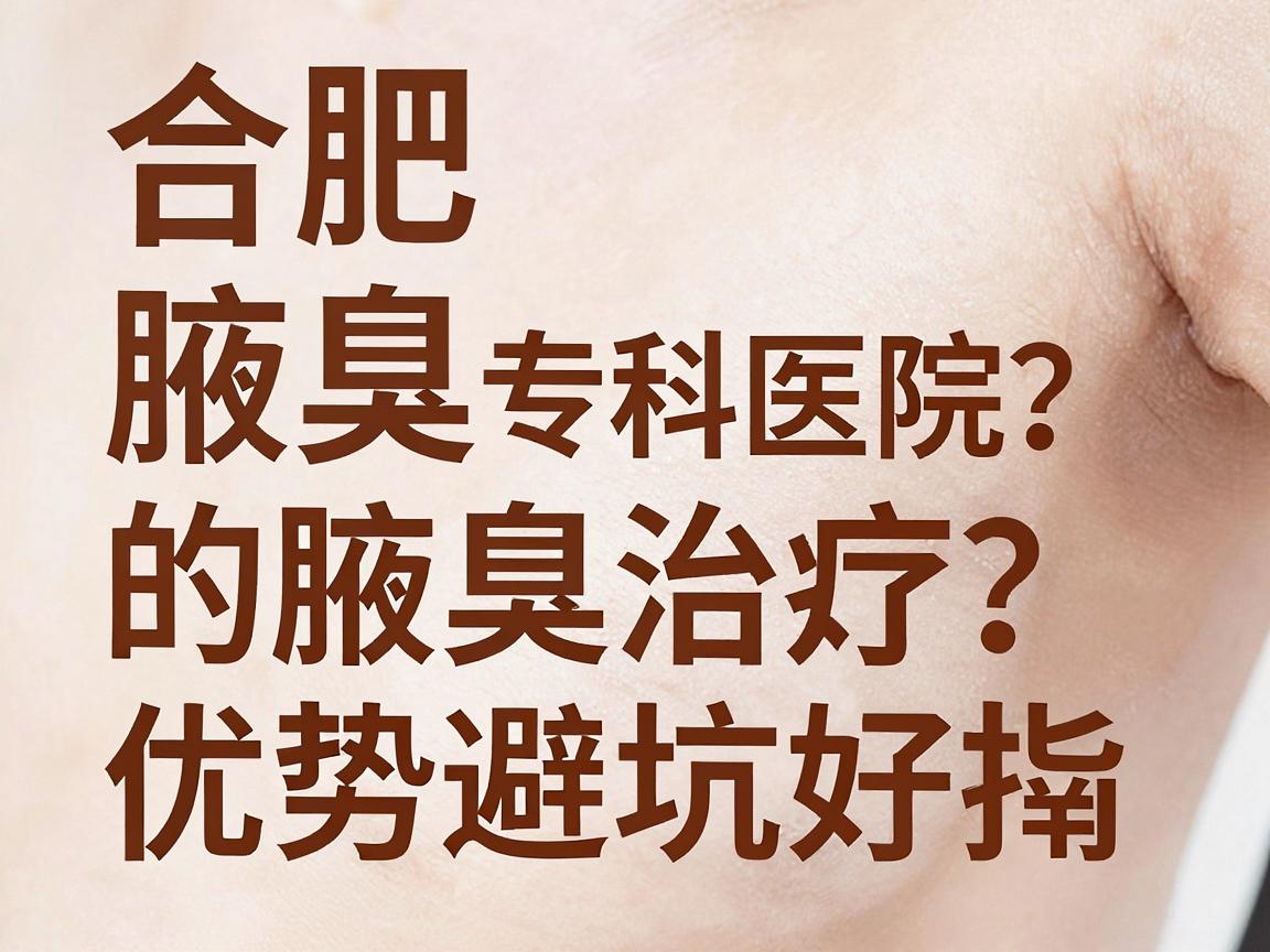合肥腋臭治疗哪家医院好?合肥腋秀专科医院的腋臭治疗优势与避坑指南 合肥腋臭治疗哪家医院好?合肥腋秀专科医院的腋臭治疗优势与避坑指南