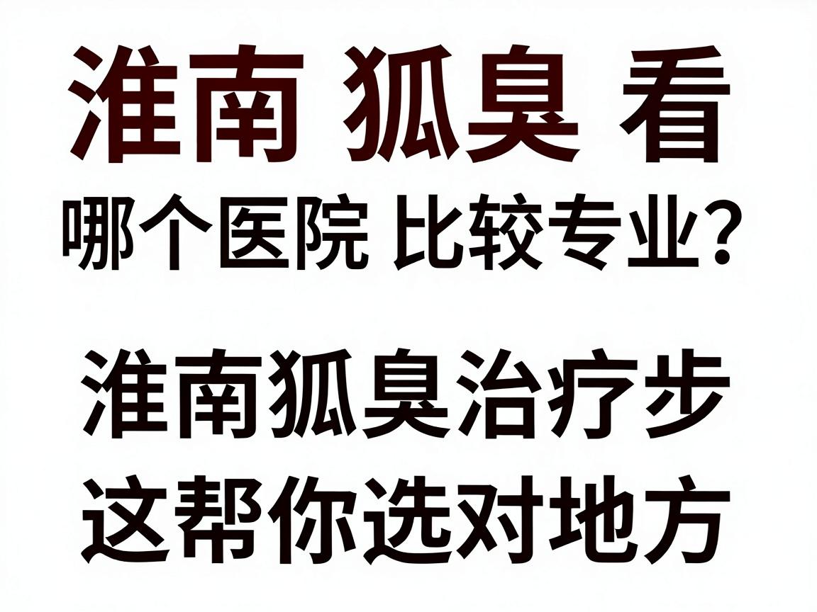 淮南看狐臭,哪个医院比较专业?淮南狐臭治疗,这三步帮你选对地方 淮南看狐臭,哪个医院比较专业?淮南狐臭治疗,这三步帮你选对地方