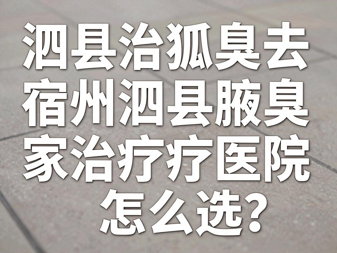 泗县治狐臭去哪家医院？宿州泗县腋臭治疗医院怎么选？