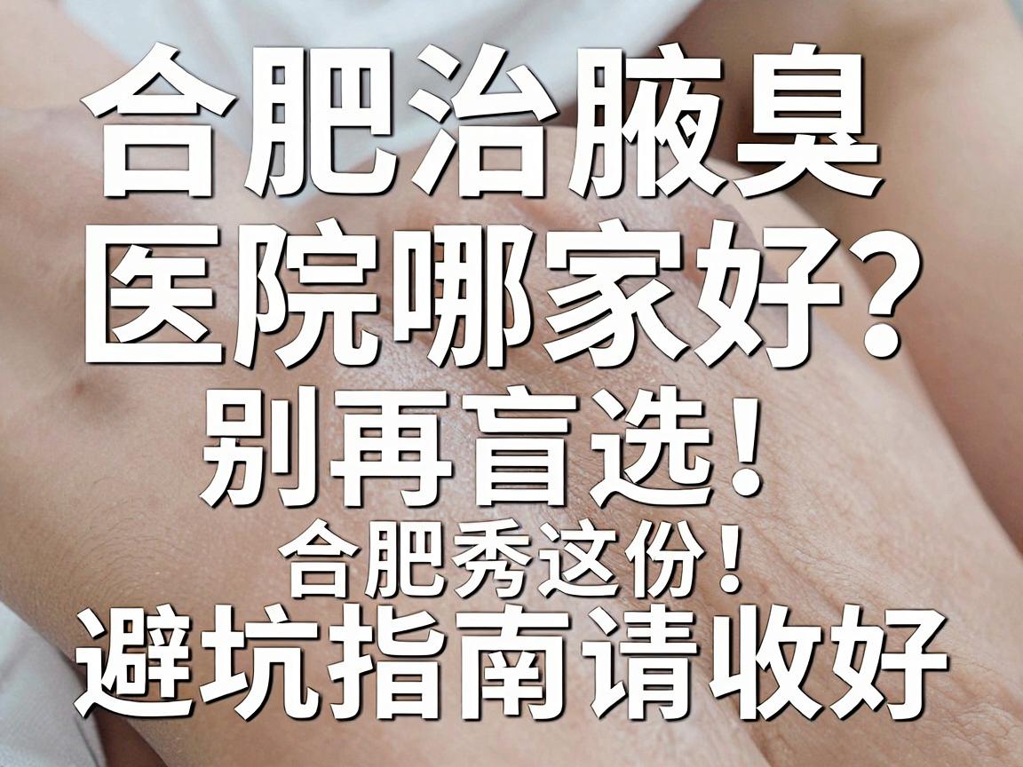 合肥治腋臭医院哪家好？别再盲选，合肥腋秀这份避坑指南请收好