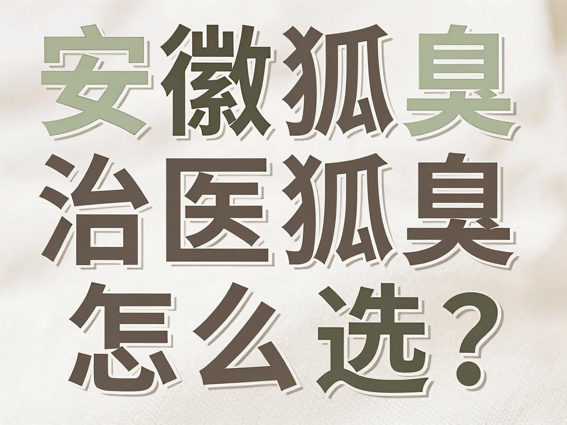 安徽治狐臭医院怎么选?这份治狐臭避坑指南,比排名更重要 安徽治狐臭医院怎么选?这份治狐臭避坑指南,比排名更重要