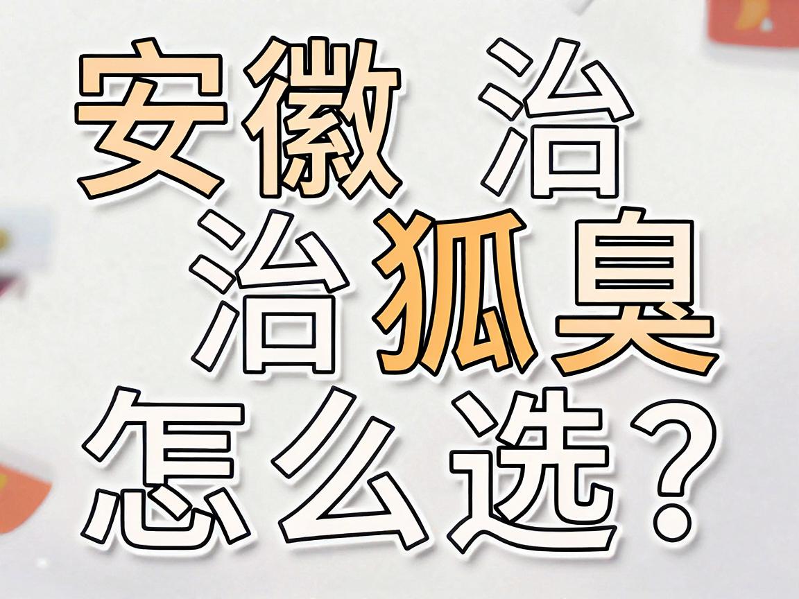安徽治狐臭医院怎么选?这份治狐臭避坑指南,比排名更重要 安徽治狐臭医院怎么选?这份治狐臭避坑指南,比排名更重要