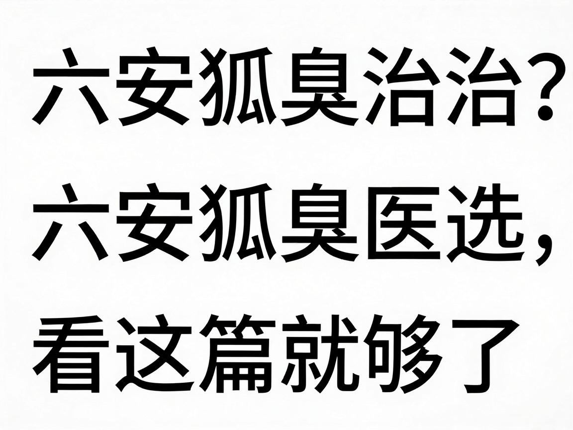 六安狐臭治疗去哪家医院？六安狐臭医院怎么选，看这篇就够了
重复六安狐臭医院三次核心词，符合要求）
