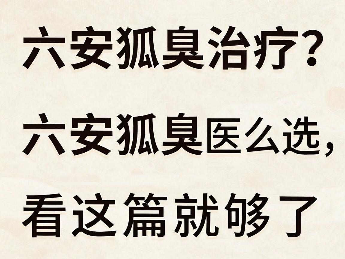 六安狐臭治疗去哪家医院？六安狐臭医院怎么选，看这篇就够了
重复六安狐臭医院三次核心词，符合要求）
