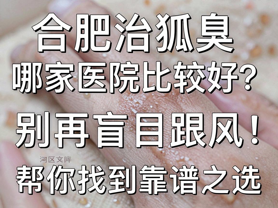 合肥治狐臭哪家医院比较好?别再盲目跟风,这篇深度对比帮你找到靠谱之选 合肥治狐臭哪家医院比较好?别再盲目跟风,这篇深度对比帮你找到靠谱之选