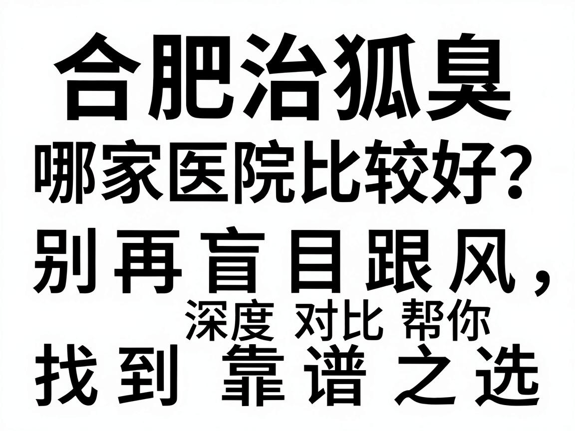 合肥治狐臭哪家医院比较好?别再盲目跟风,这篇深度对比帮你找到靠谱之选 合肥治狐臭哪家医院比较好?别再盲目跟风,这篇深度对比帮你找到靠谱之选