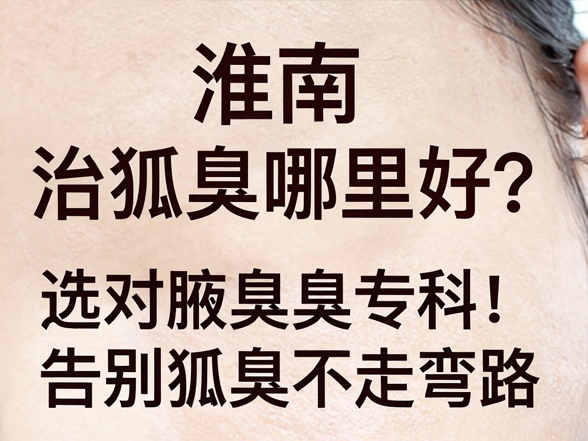 淮南治狐臭哪里好?选对腋臭专科,告别狐臭不走弯路 淮南治狐臭哪里好?选对腋臭专科,告别狐臭不走弯路