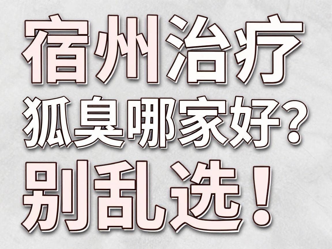 宿州治疗狐臭哪家好?别乱选!宿州本地人更认这三点硬指标 宿州治疗狐臭哪家好?别乱选!宿州本地人更认这三点硬指标