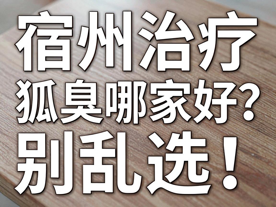 宿州治疗狐臭哪家好?别乱选!宿州本地人更认这三点硬指标 宿州治疗狐臭哪家好?别乱选!宿州本地人更认这三点硬指标