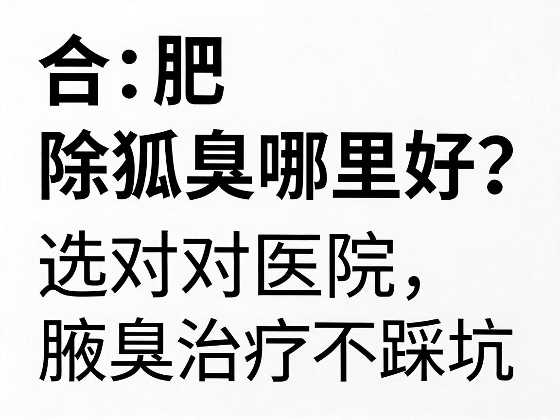 合肥除狐臭哪里好?选对医院,腋臭治疗不踩坑 合肥除狐臭哪里好?选对医院,腋臭治疗不踩坑