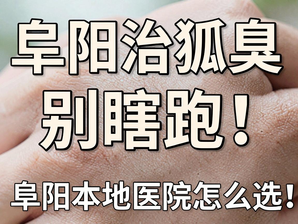 阜阳治狐臭,别瞎跑!阜阳本地医院怎么选,这份攻略说透了 阜阳治狐臭,别瞎跑!阜阳本地医院怎么选,这份攻略说透了