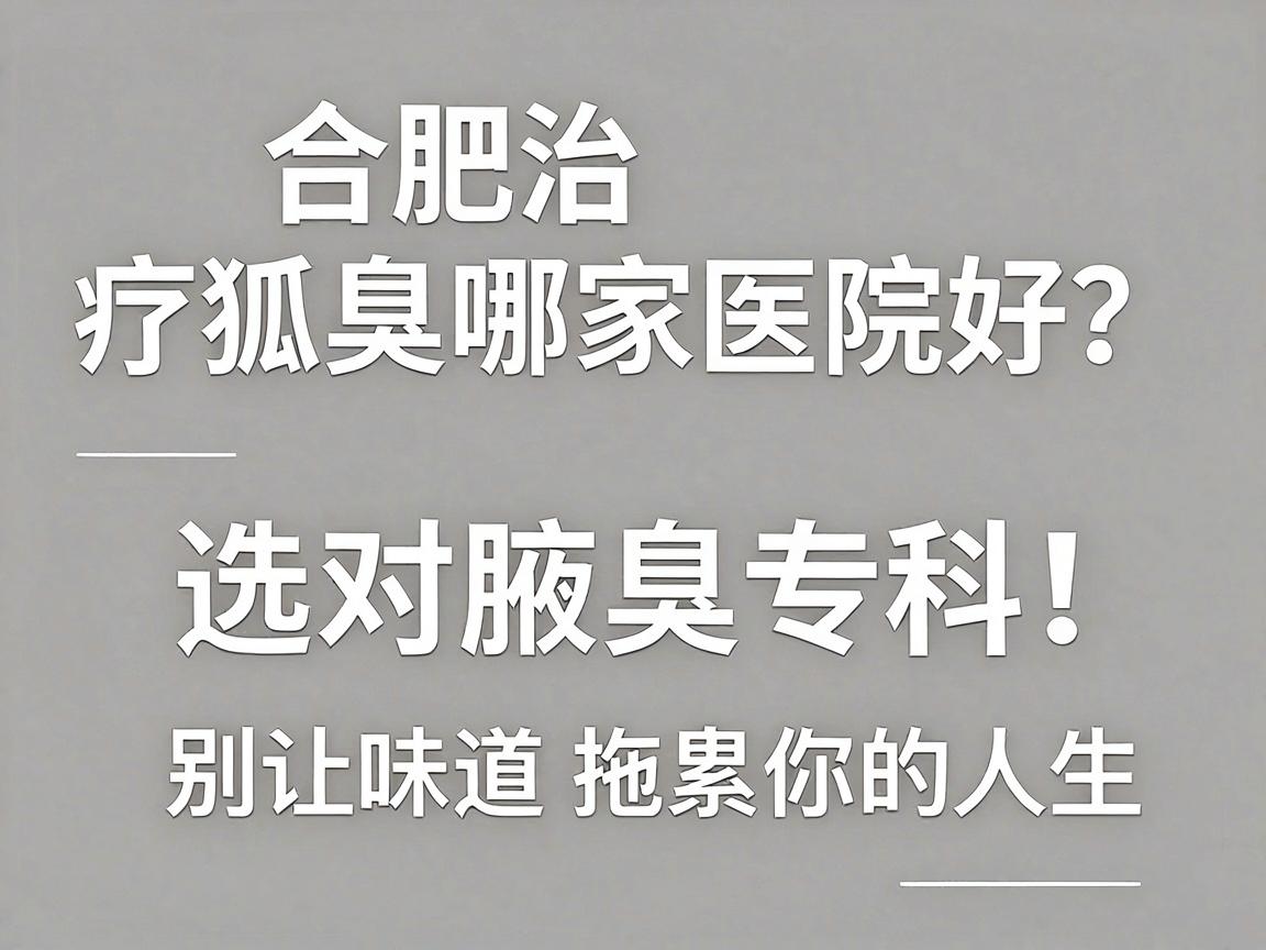合肥治疗狐臭哪家医院好？选对腋臭专科，别让味道拖累你的人生—合肥腋秀腋臭专科深度解析