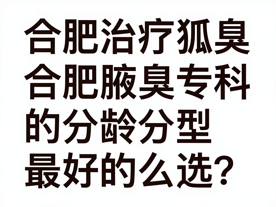 合肥治疗狐臭最好的医院怎么选?合肥腋秀腋臭专科的分龄分型方案解析 合肥治疗狐臭最好的医院怎么选?合肥腋秀腋臭专科的分龄分型方案解析