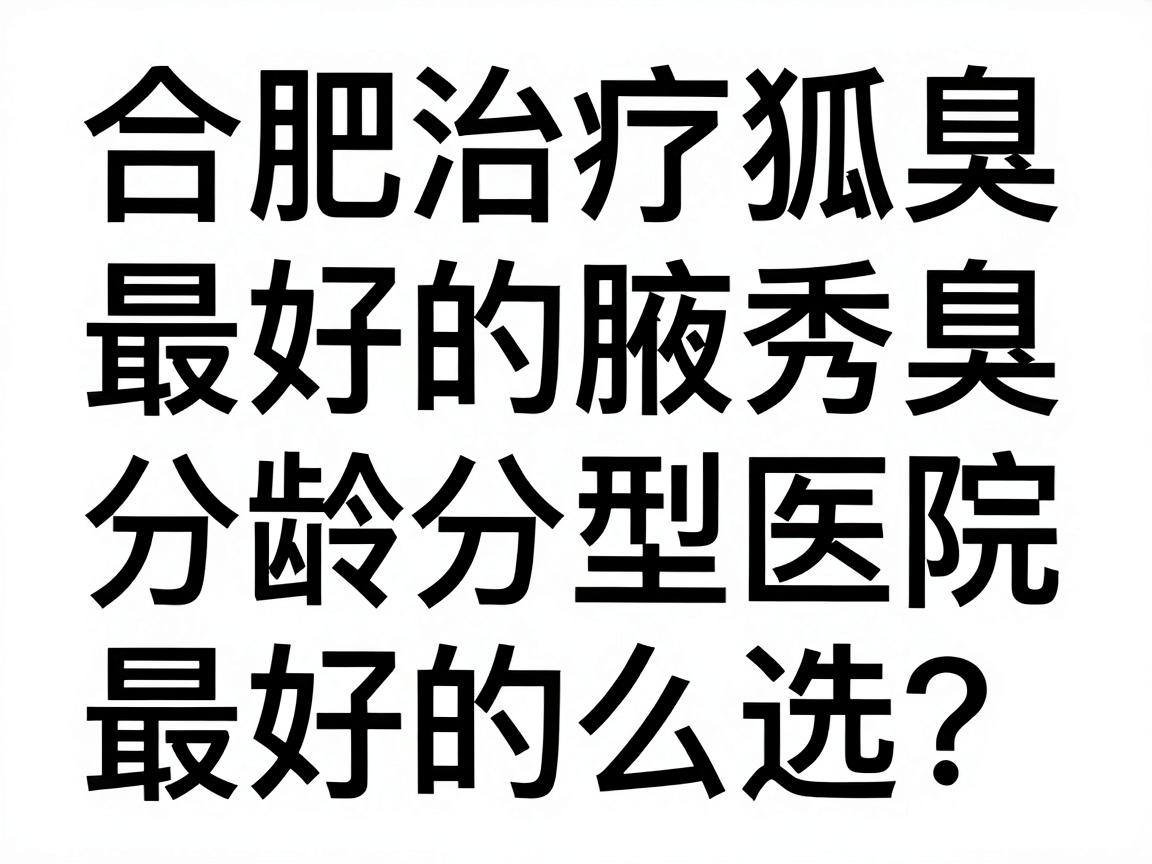 合肥治疗狐臭最好的医院怎么选?合肥腋秀腋臭专科的分龄分型方案解析 合肥治疗狐臭最好的医院怎么选?合肥腋秀腋臭专科的分龄分型方案解析