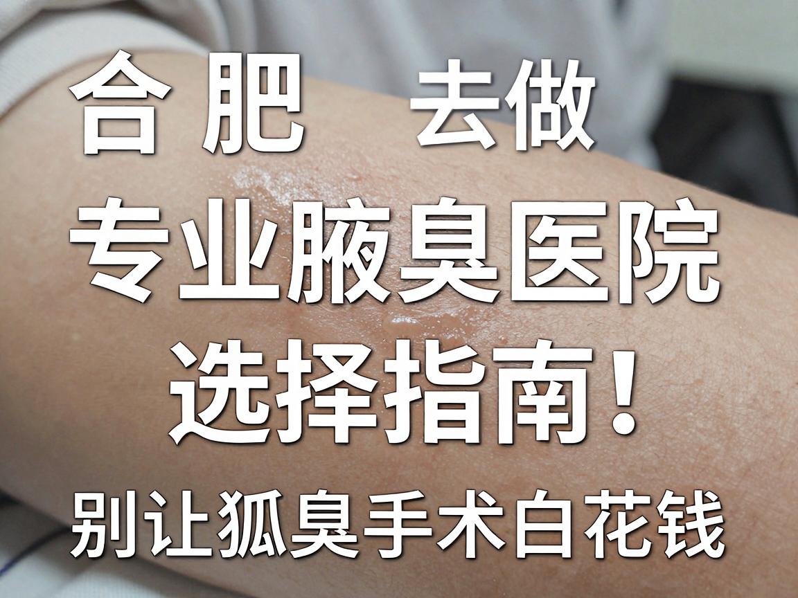 合肥狐臭手术去哪做?合肥专业腋臭医院选择指南,别让狐臭手术白花钱 合肥狐臭手术去哪做?合肥专业腋臭医院选择指南,别让狐臭手术白花钱