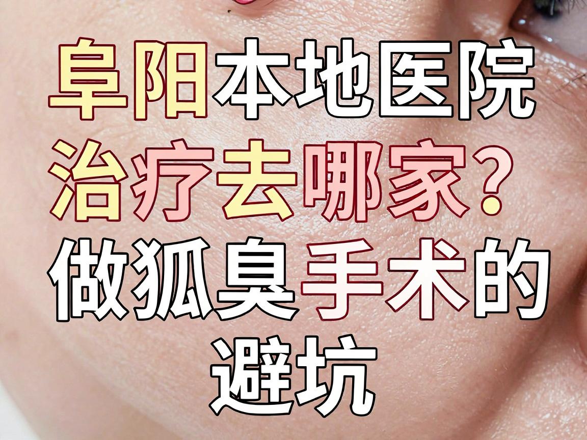 阜阳狐臭治疗去哪家医院?阜阳本地医院做狐臭手术的避坑指南 阜阳狐臭治疗去哪家医院?阜阳本地医院做狐臭手术的避坑指南