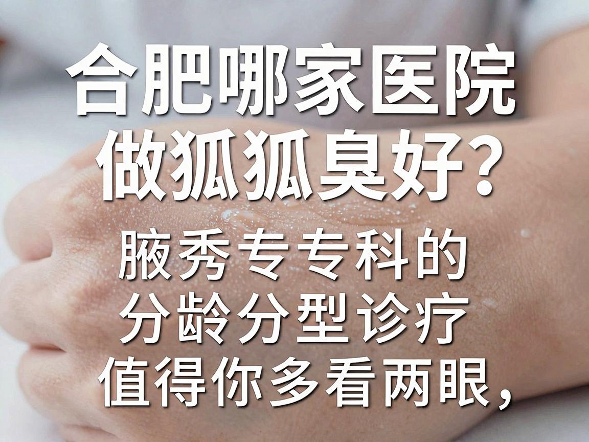 合肥哪家医院做狐臭好?腋秀专科的分龄分型诊疗,值得你多看两眼 合肥哪家医院做狐臭好?腋秀专科的分龄分型诊疗,值得你多看两眼