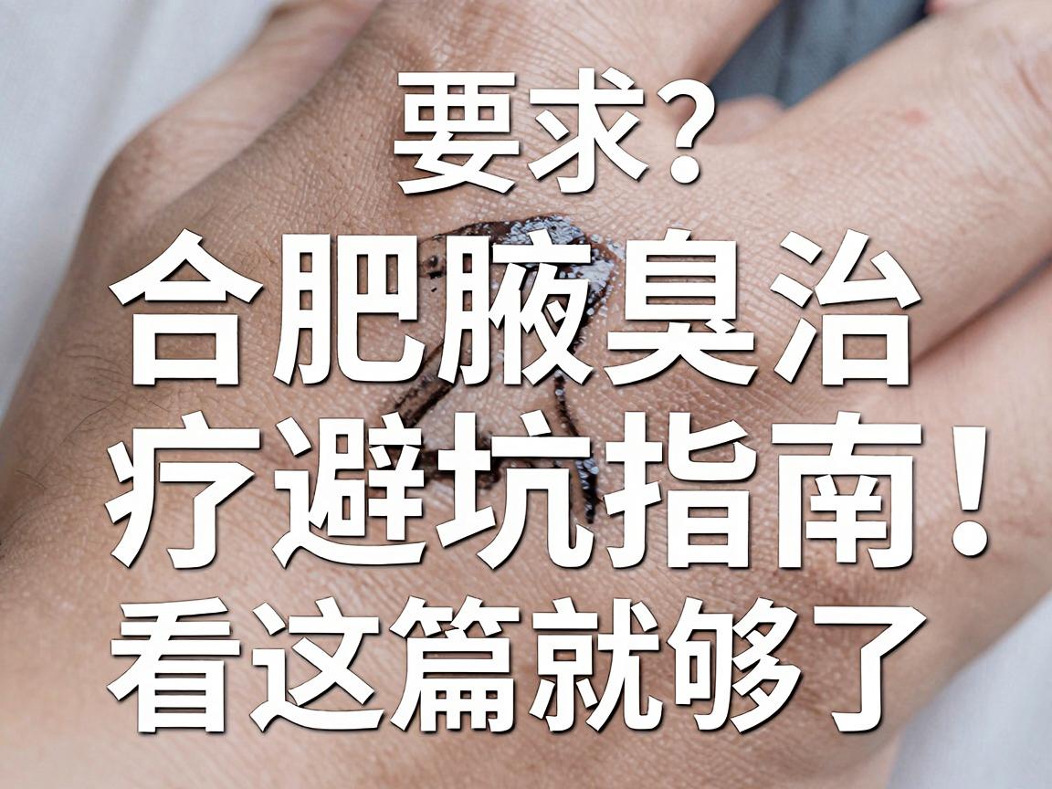 合肥腋臭医院怎么选？合肥腋臭治疗避坑指南，看这篇就够了