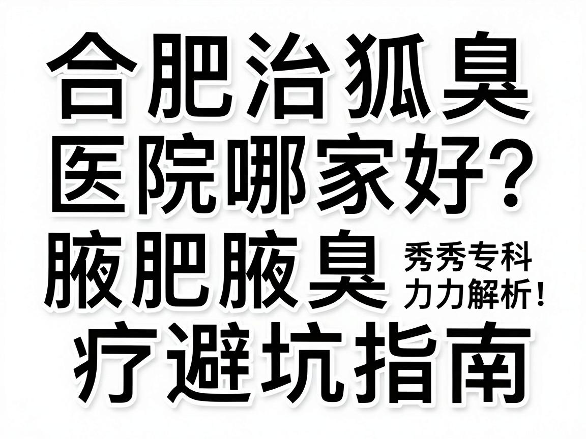 合肥治狐臭医院哪家好？腋秀专科实力解析，合肥腋臭治疗避坑指南