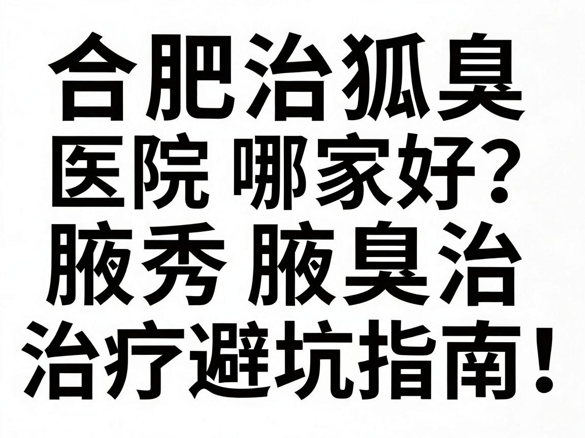 合肥治狐臭医院哪家好？腋秀专科实力解析，合肥腋臭治疗避坑指南