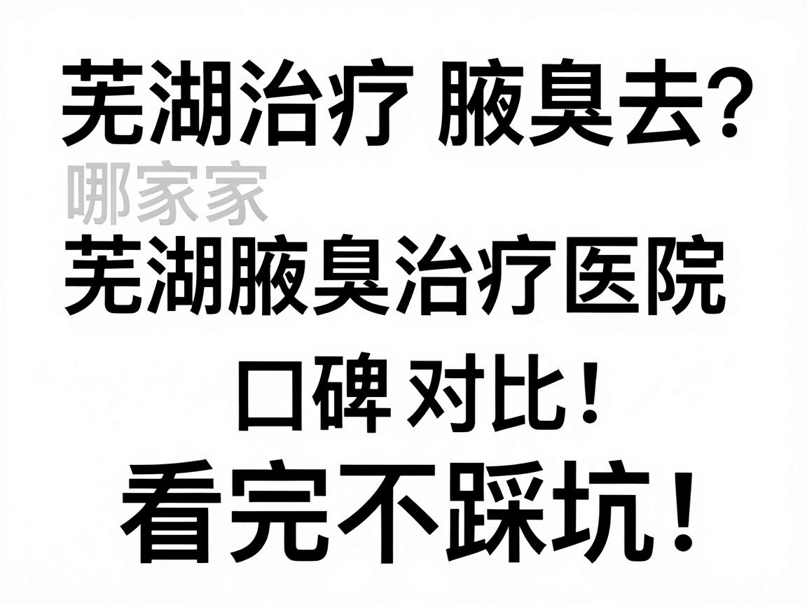 芜湖治疗腋臭去哪家医院?芜湖腋臭治疗医院口碑对比,看完不踩坑 芜湖治疗腋臭去哪家医院?芜湖腋臭治疗医院口碑对比,看完不踩坑
