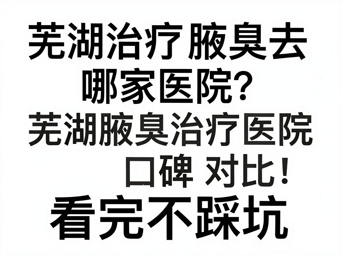 芜湖治疗腋臭去哪家医院?芜湖腋臭治疗医院口碑对比,看完不踩坑 芜湖治疗腋臭去哪家医院?芜湖腋臭治疗医院口碑对比,看完不踩坑