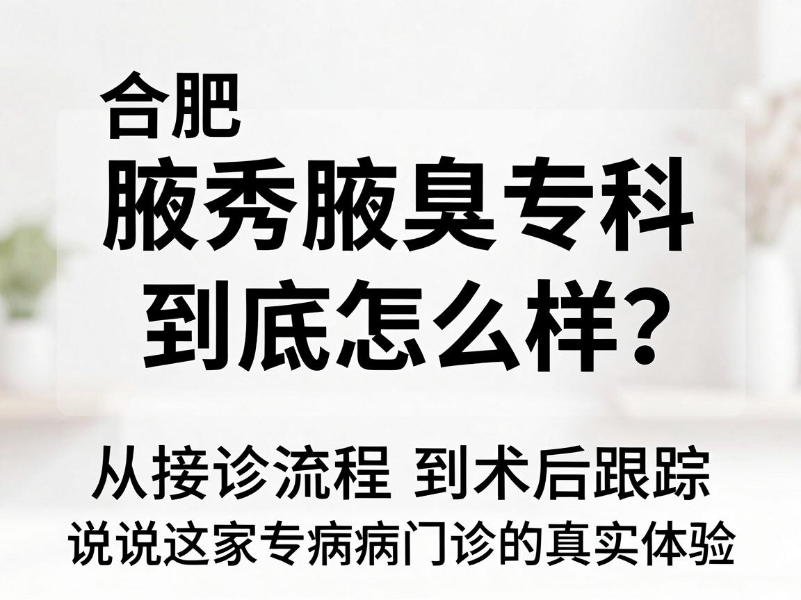 合肥腋秀腋臭专科到底怎么样?从接诊流程到术后跟踪,说说这家专病门诊的真实体验 合肥腋秀腋臭专科到底怎么样?从接诊流程到术后跟踪,说说这家专病门诊的真实体验