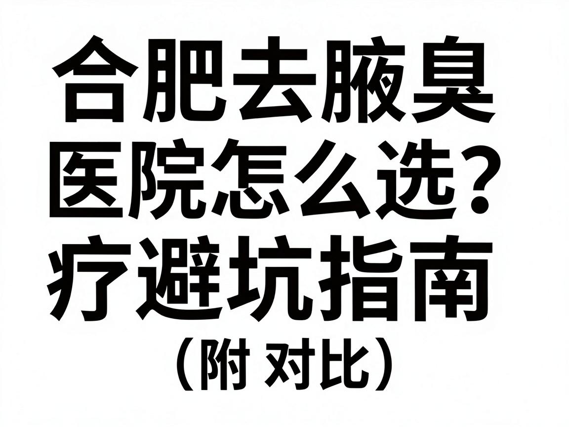 合肥去腋臭医院怎么选?合肥腋臭治疗避坑指南(附对比) 合肥去腋臭医院怎么选?合肥腋臭治疗避坑指南(附对比)