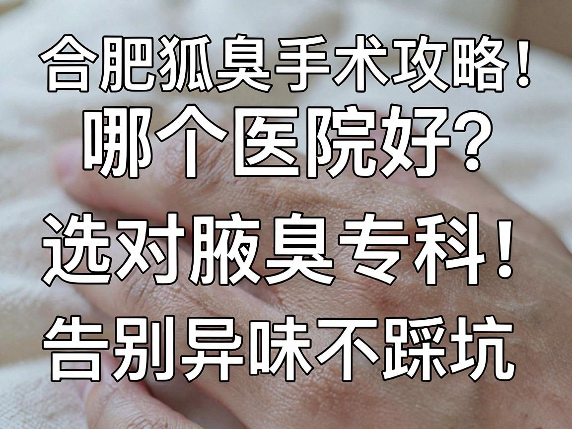 合肥狐臭手术哪个医院好?选对腋臭专科,告别异味不踩坑(合肥狐臭手术攻略) 合肥狐臭手术哪个医院好?选对腋臭专科,告别异味不踩坑(合肥狐臭手术攻略)