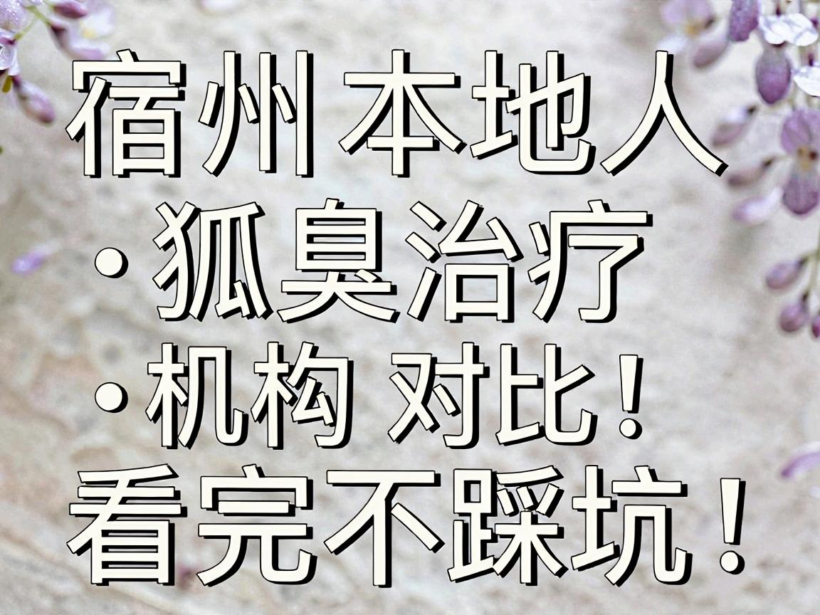 宿州狐臭医院怎么选?宿州本地人常问的狐臭治疗机构对比,看完不踩坑 宿州狐臭医院怎么选?宿州本地人常问的狐臭治疗机构对比,看完不踩坑