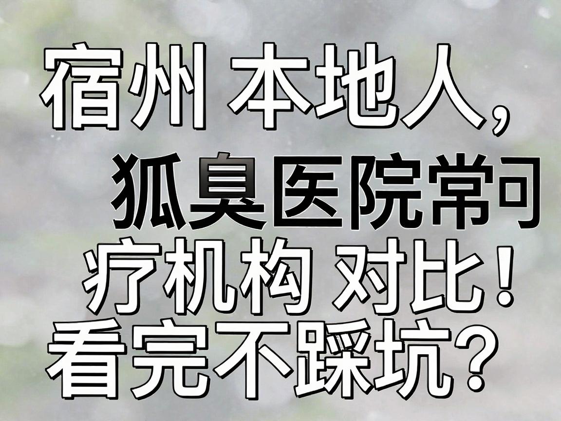 宿州狐臭医院怎么选?宿州本地人常问的狐臭治疗机构对比,看完不踩坑 宿州狐臭医院怎么选?宿州本地人常问的狐臭治疗机构对比,看完不踩坑