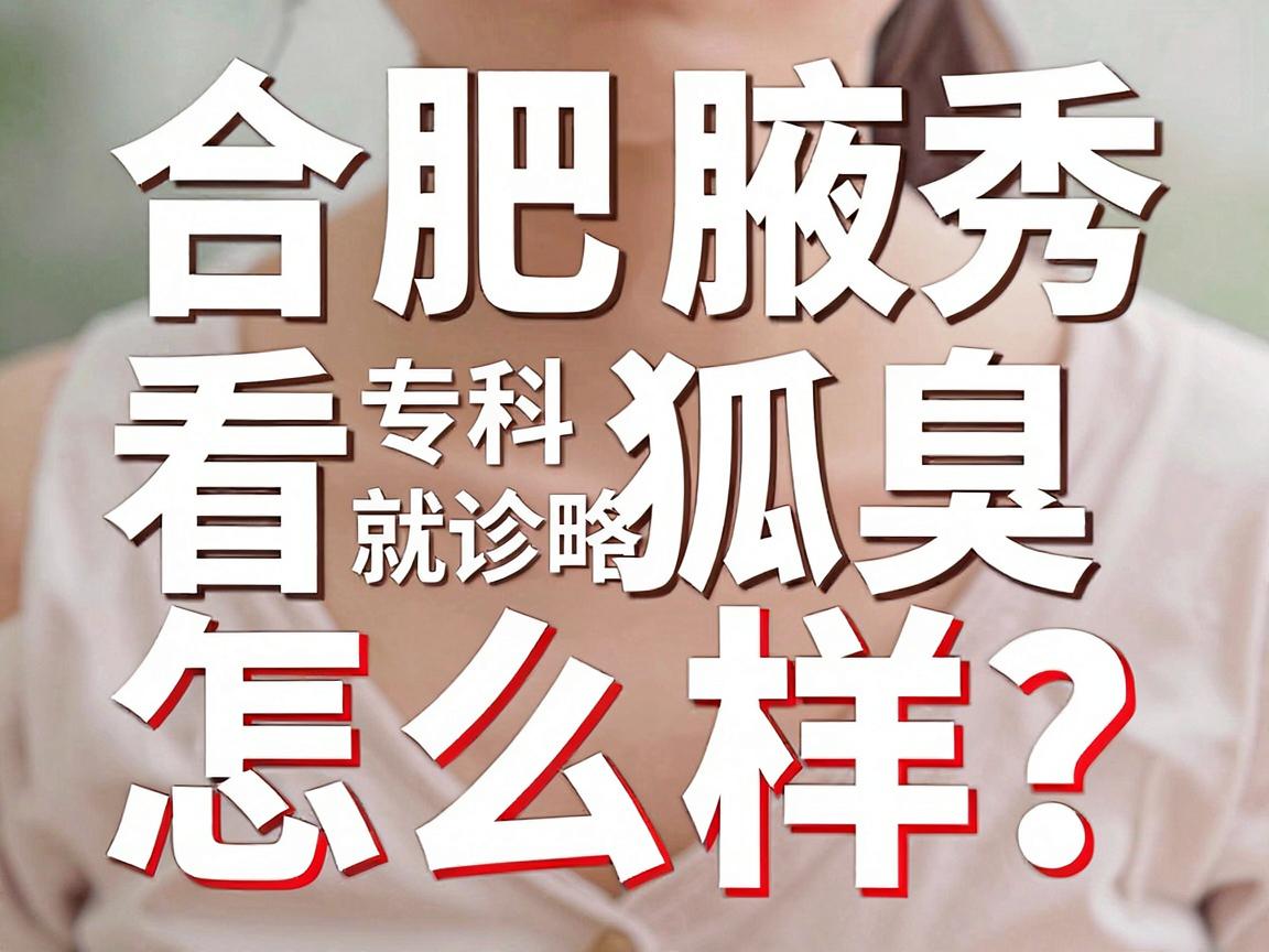 合肥看狐臭怎么样？这份合肥腋秀腋臭专科就诊攻略，告诉你合肥治狐臭的真相