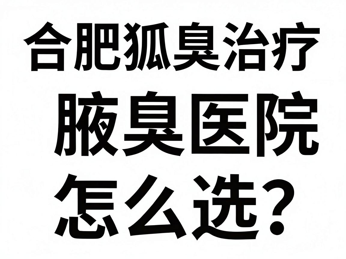 合肥腋臭医院怎么选?这份合肥狐臭治疗排名攻略,帮你避开合肥狐臭诊疗的弯路 合肥腋臭医院怎么选?这份合肥狐臭治疗排名攻略,帮你避开合肥狐臭诊疗的弯路