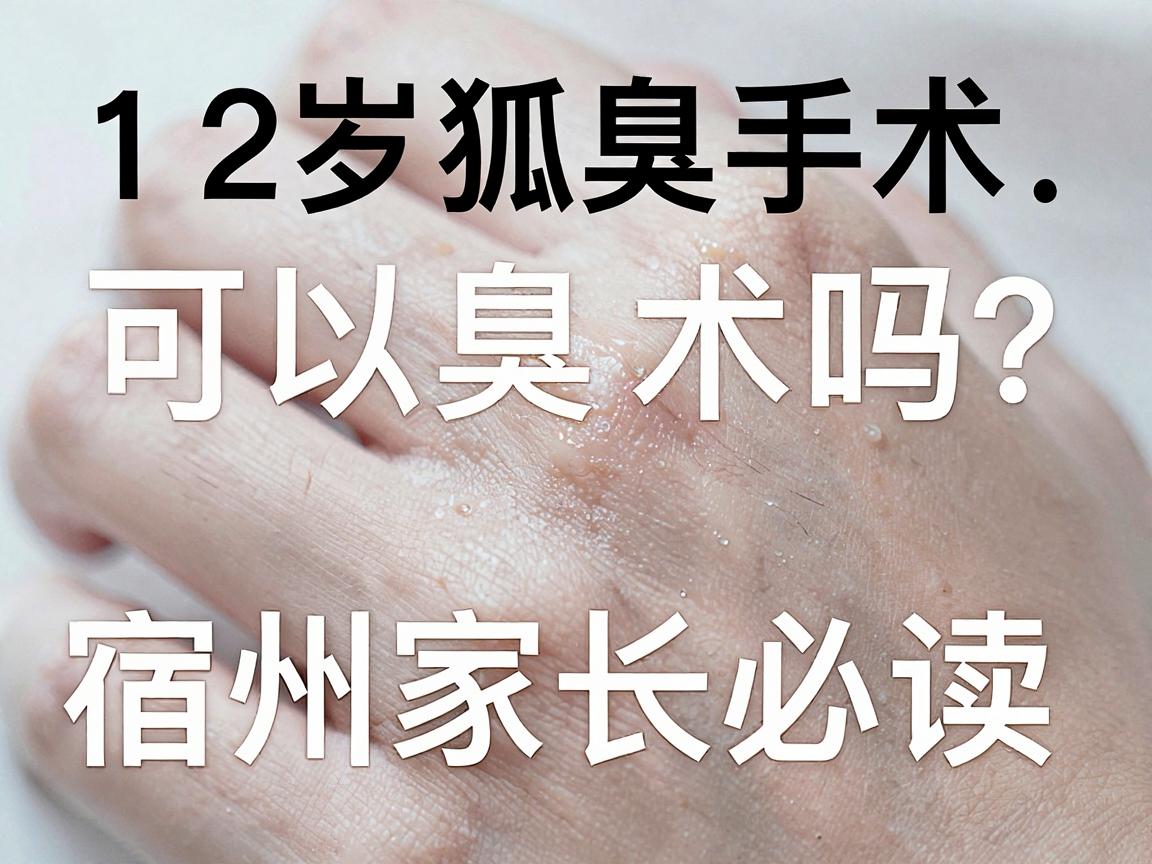 12岁可以做狐臭手术吗?宿州家长必读,12岁狐臭手术的年龄门槛与科学方案 12岁可以做狐臭手术吗?宿州家长必读,12岁狐臭手术的年龄门槛与科学方案