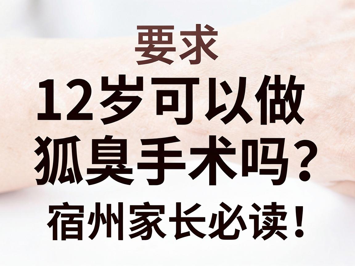 12岁可以做狐臭手术吗?宿州家长必读,12岁狐臭手术的年龄门槛与科学方案 12岁可以做狐臭手术吗?宿州家长必读,12岁狐臭手术的年龄门槛与科学方案