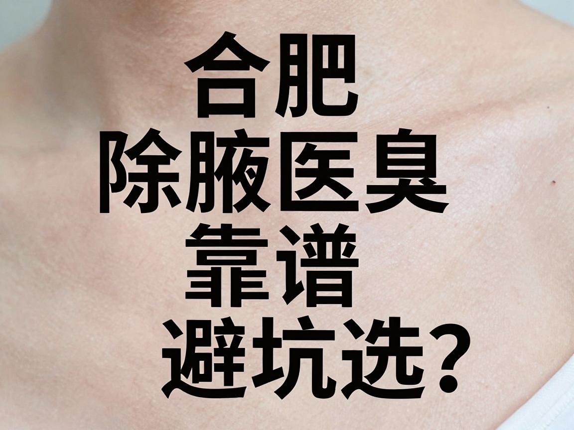 合肥除腋臭医院怎么选?合肥除腋臭医院靠谱名单与避坑指南 合肥除腋臭医院怎么选?合肥除腋臭医院靠谱名单与避坑指南