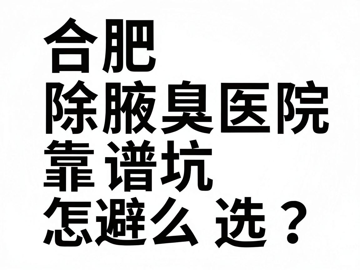 合肥除腋臭医院怎么选?合肥除腋臭医院靠谱名单与避坑指南 合肥除腋臭医院怎么选?合肥除腋臭医院靠谱名单与避坑指南