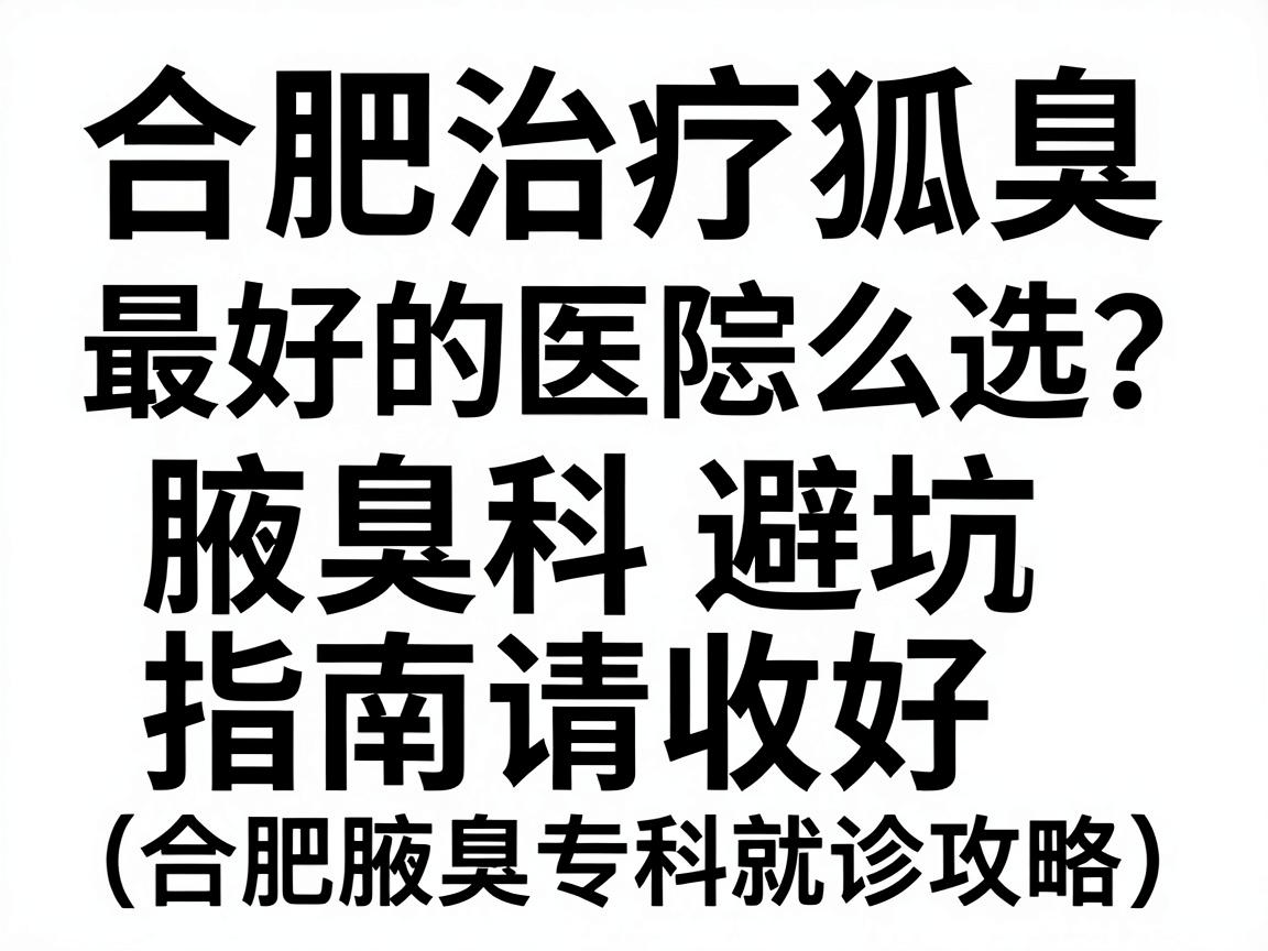 合肥治疗狐臭最好的医院怎么选?这份腋臭科避坑指南请收好(合肥腋臭专科就诊攻略) 合肥治疗狐臭最好的医院怎么选?这份腋臭科避坑指南请收好(合肥腋臭专科就诊攻略)