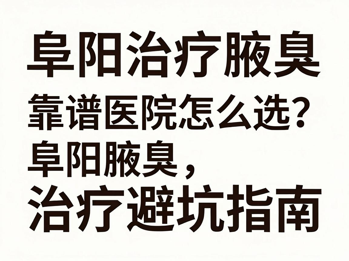 阜阳治疗腋臭，靠谱医院怎么选？阜阳腋臭治疗避坑指南