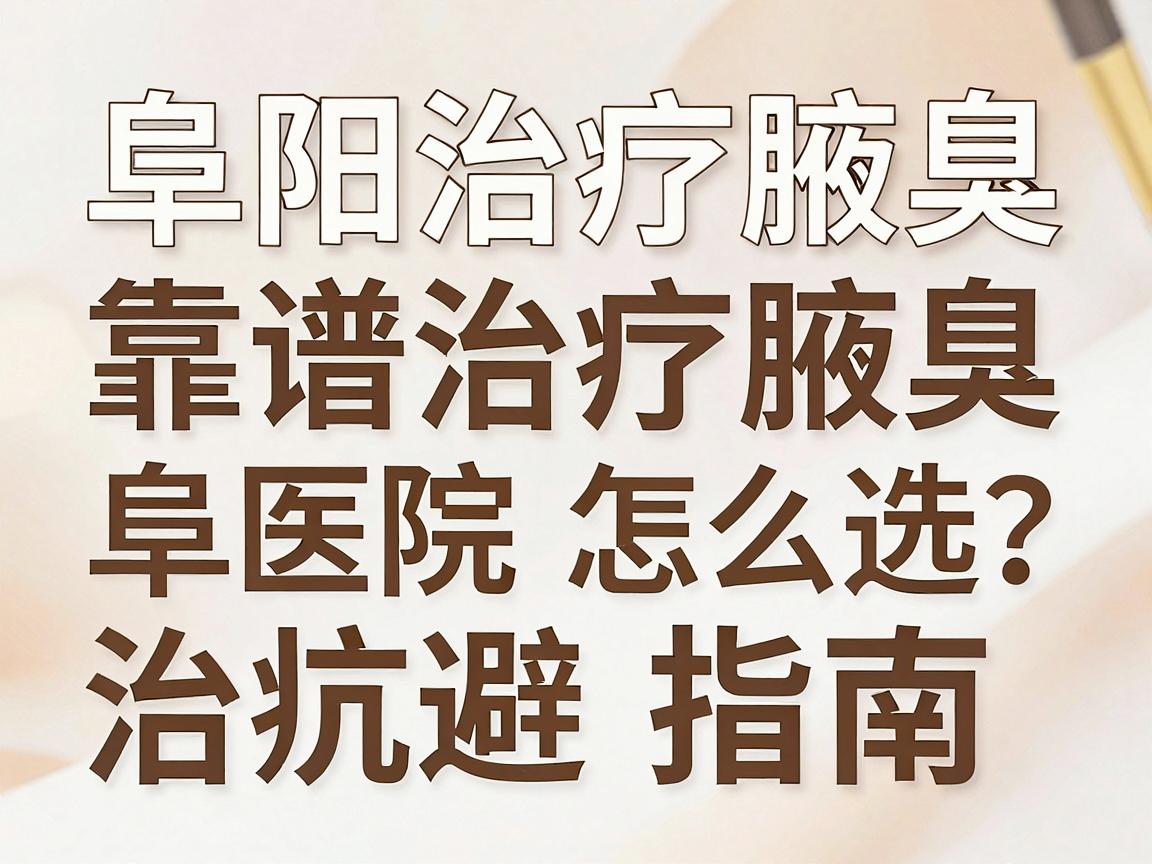 阜阳治疗腋臭，靠谱医院怎么选？阜阳腋臭治疗避坑指南